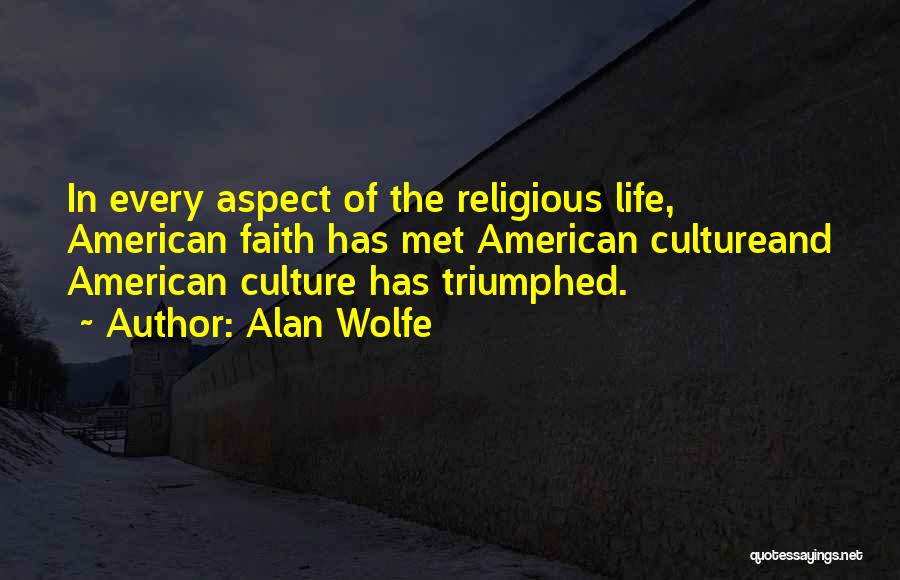 Alan Wolfe Quotes: In Every Aspect Of The Religious Life, American Faith Has Met American Cultureand American Culture Has Triumphed.