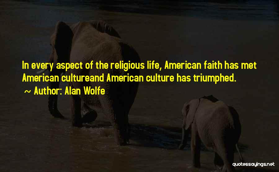 Alan Wolfe Quotes: In Every Aspect Of The Religious Life, American Faith Has Met American Cultureand American Culture Has Triumphed.