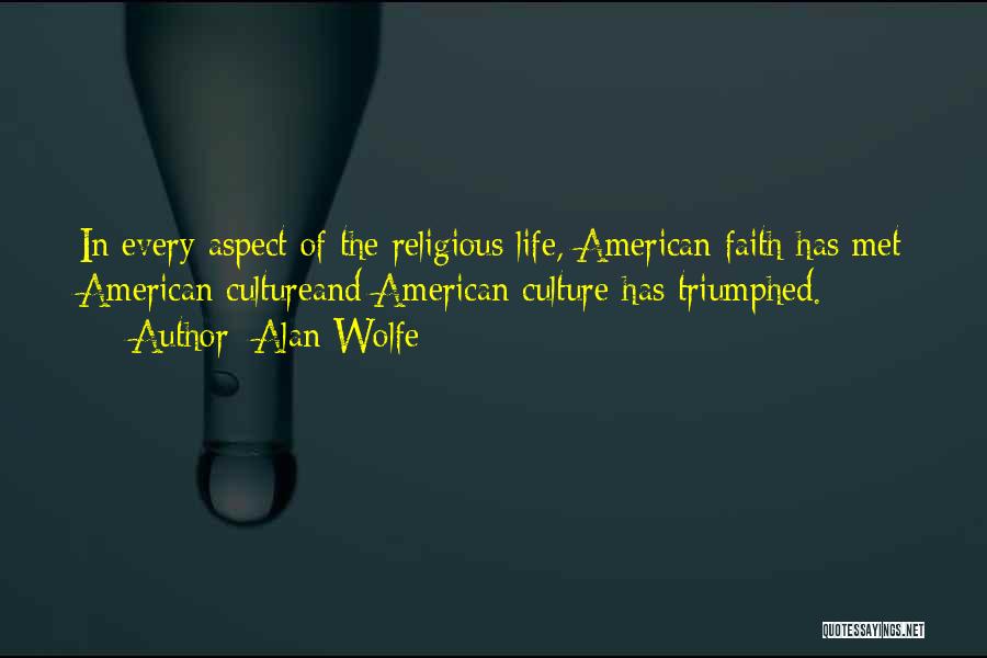 Alan Wolfe Quotes: In Every Aspect Of The Religious Life, American Faith Has Met American Cultureand American Culture Has Triumphed.