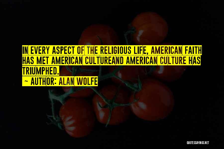 Alan Wolfe Quotes: In Every Aspect Of The Religious Life, American Faith Has Met American Cultureand American Culture Has Triumphed.