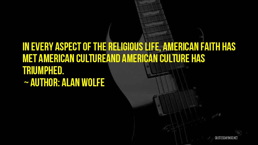 Alan Wolfe Quotes: In Every Aspect Of The Religious Life, American Faith Has Met American Cultureand American Culture Has Triumphed.