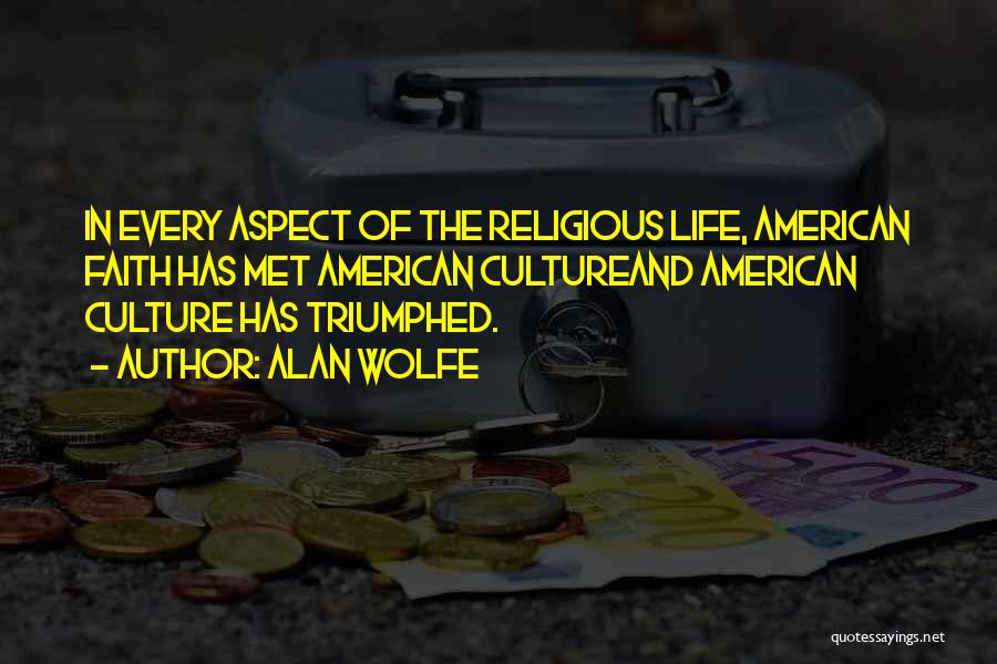 Alan Wolfe Quotes: In Every Aspect Of The Religious Life, American Faith Has Met American Cultureand American Culture Has Triumphed.