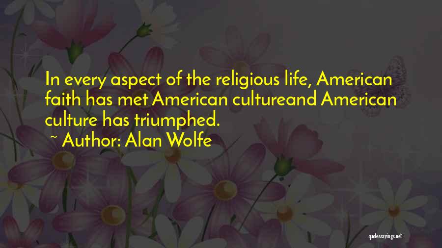 Alan Wolfe Quotes: In Every Aspect Of The Religious Life, American Faith Has Met American Cultureand American Culture Has Triumphed.