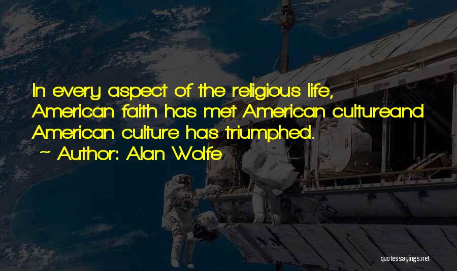 Alan Wolfe Quotes: In Every Aspect Of The Religious Life, American Faith Has Met American Cultureand American Culture Has Triumphed.