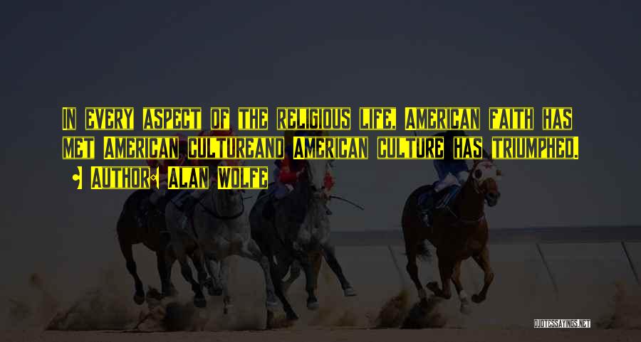 Alan Wolfe Quotes: In Every Aspect Of The Religious Life, American Faith Has Met American Cultureand American Culture Has Triumphed.