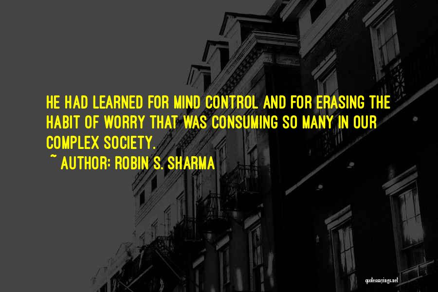 Robin S. Sharma Quotes: He Had Learned For Mind Control And For Erasing The Habit Of Worry That Was Consuming So Many In Our