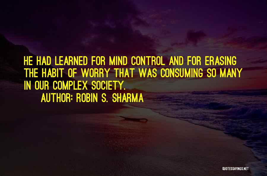 Robin S. Sharma Quotes: He Had Learned For Mind Control And For Erasing The Habit Of Worry That Was Consuming So Many In Our