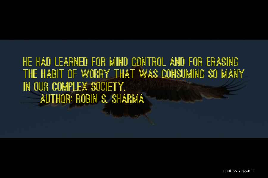 Robin S. Sharma Quotes: He Had Learned For Mind Control And For Erasing The Habit Of Worry That Was Consuming So Many In Our