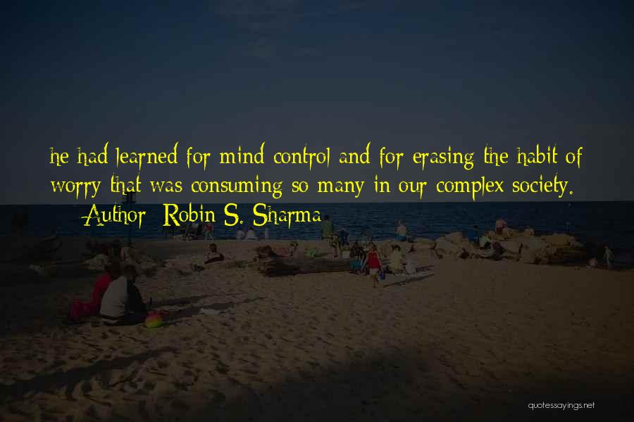 Robin S. Sharma Quotes: He Had Learned For Mind Control And For Erasing The Habit Of Worry That Was Consuming So Many In Our