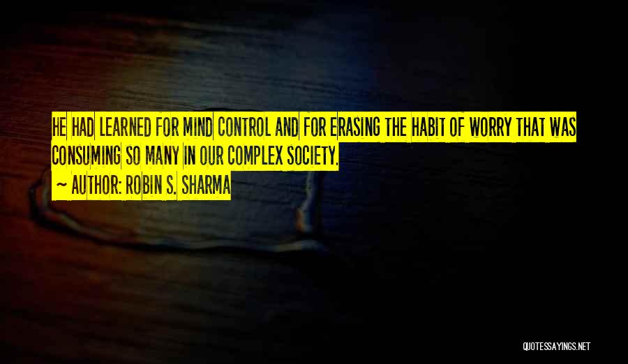 Robin S. Sharma Quotes: He Had Learned For Mind Control And For Erasing The Habit Of Worry That Was Consuming So Many In Our