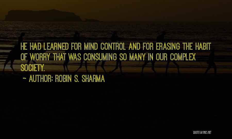 Robin S. Sharma Quotes: He Had Learned For Mind Control And For Erasing The Habit Of Worry That Was Consuming So Many In Our