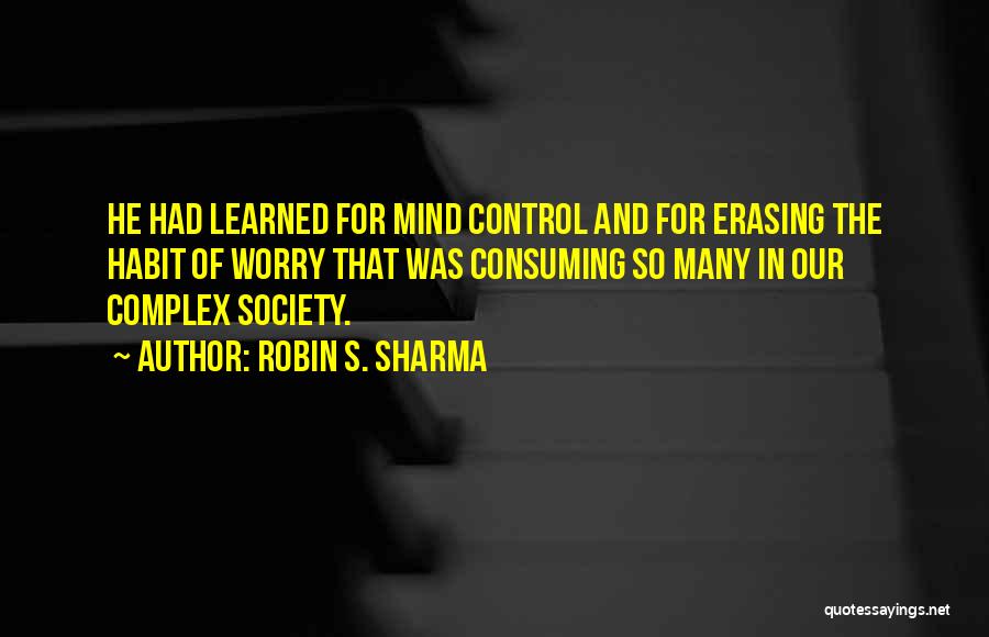 Robin S. Sharma Quotes: He Had Learned For Mind Control And For Erasing The Habit Of Worry That Was Consuming So Many In Our