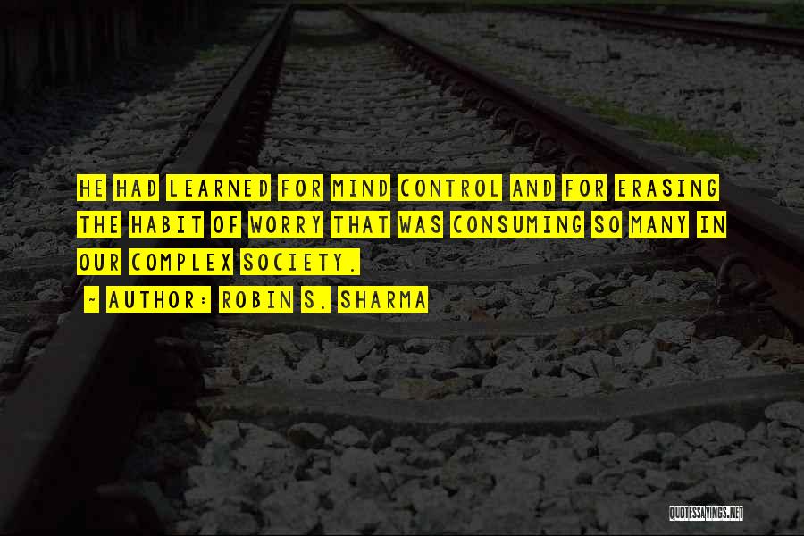 Robin S. Sharma Quotes: He Had Learned For Mind Control And For Erasing The Habit Of Worry That Was Consuming So Many In Our