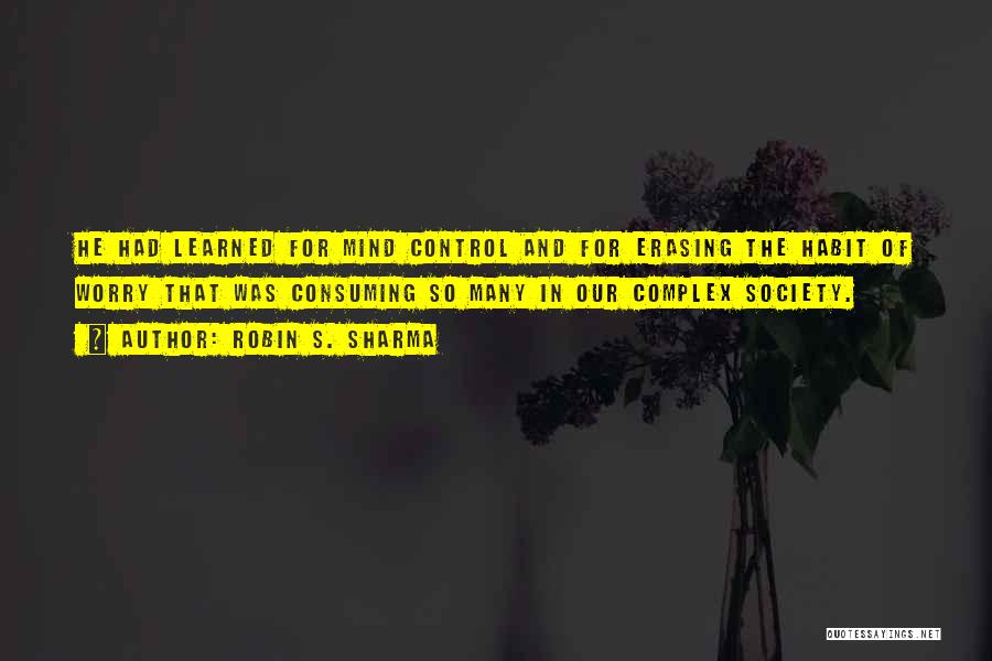 Robin S. Sharma Quotes: He Had Learned For Mind Control And For Erasing The Habit Of Worry That Was Consuming So Many In Our