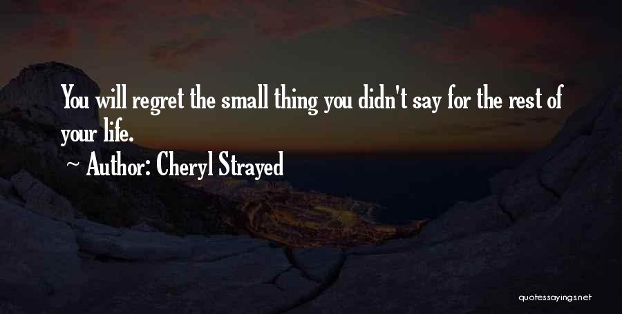 Cheryl Strayed Quotes: You Will Regret The Small Thing You Didn't Say For The Rest Of Your Life.