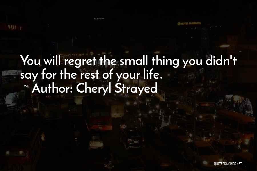 Cheryl Strayed Quotes: You Will Regret The Small Thing You Didn't Say For The Rest Of Your Life.