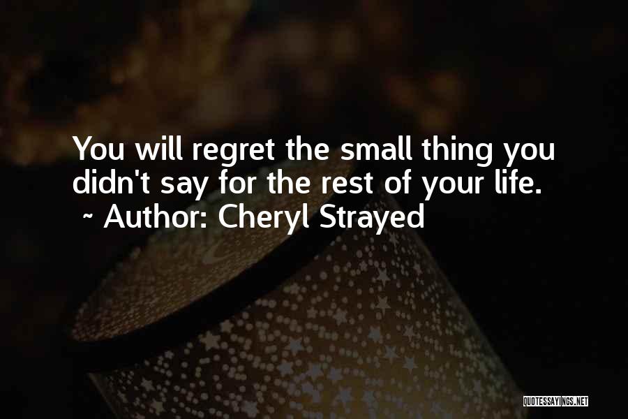 Cheryl Strayed Quotes: You Will Regret The Small Thing You Didn't Say For The Rest Of Your Life.