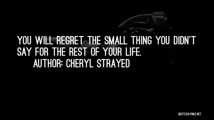 Cheryl Strayed Quotes: You Will Regret The Small Thing You Didn't Say For The Rest Of Your Life.