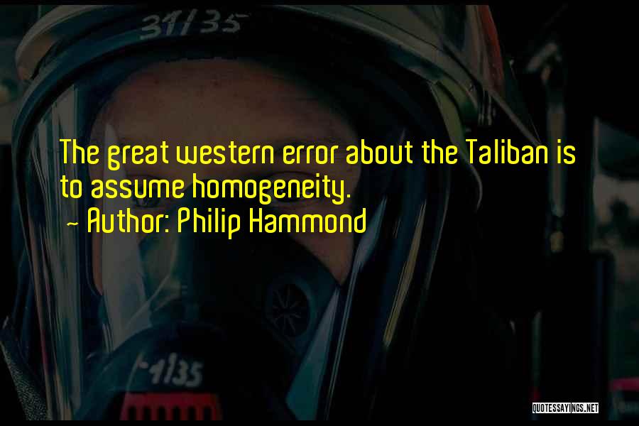 Philip Hammond Quotes: The Great Western Error About The Taliban Is To Assume Homogeneity.