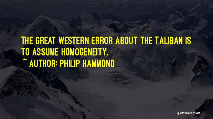 Philip Hammond Quotes: The Great Western Error About The Taliban Is To Assume Homogeneity.