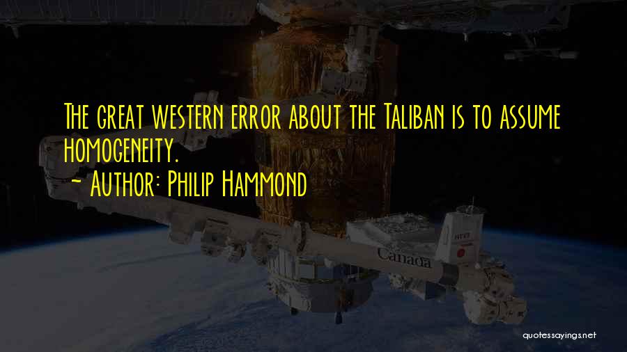 Philip Hammond Quotes: The Great Western Error About The Taliban Is To Assume Homogeneity.