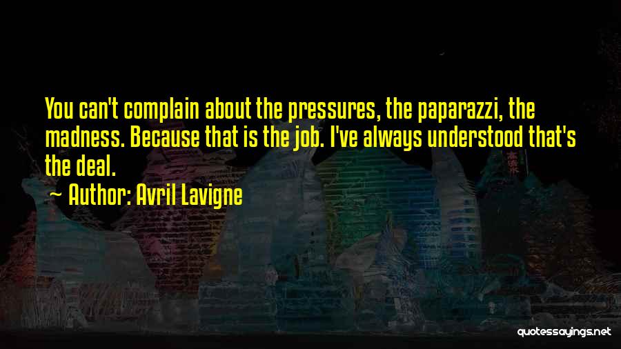 Avril Lavigne Quotes: You Can't Complain About The Pressures, The Paparazzi, The Madness. Because That Is The Job. I've Always Understood That's The