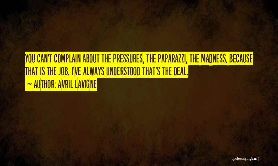 Avril Lavigne Quotes: You Can't Complain About The Pressures, The Paparazzi, The Madness. Because That Is The Job. I've Always Understood That's The