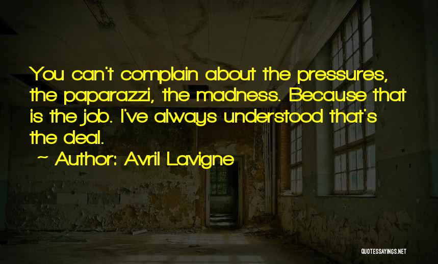 Avril Lavigne Quotes: You Can't Complain About The Pressures, The Paparazzi, The Madness. Because That Is The Job. I've Always Understood That's The