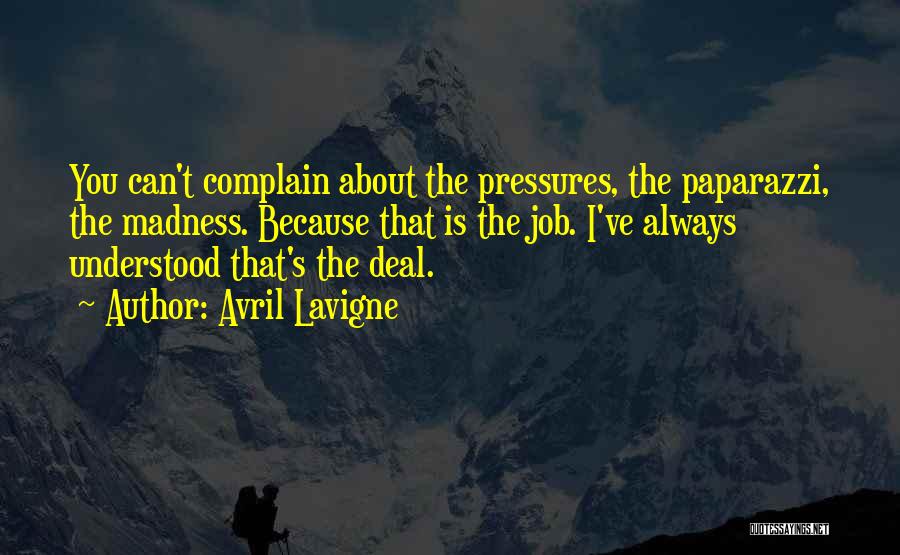 Avril Lavigne Quotes: You Can't Complain About The Pressures, The Paparazzi, The Madness. Because That Is The Job. I've Always Understood That's The