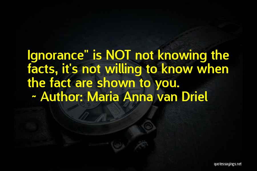 Maria Anna Van Driel Quotes: Ignorance Is Not Not Knowing The Facts, It's Not Willing To Know When The Fact Are Shown To You.