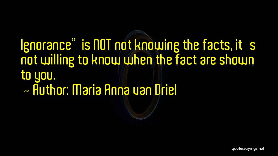 Maria Anna Van Driel Quotes: Ignorance Is Not Not Knowing The Facts, It's Not Willing To Know When The Fact Are Shown To You.