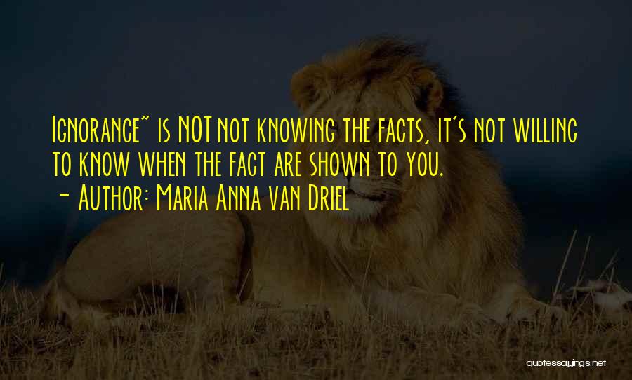 Maria Anna Van Driel Quotes: Ignorance Is Not Not Knowing The Facts, It's Not Willing To Know When The Fact Are Shown To You.