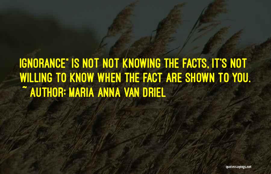 Maria Anna Van Driel Quotes: Ignorance Is Not Not Knowing The Facts, It's Not Willing To Know When The Fact Are Shown To You.