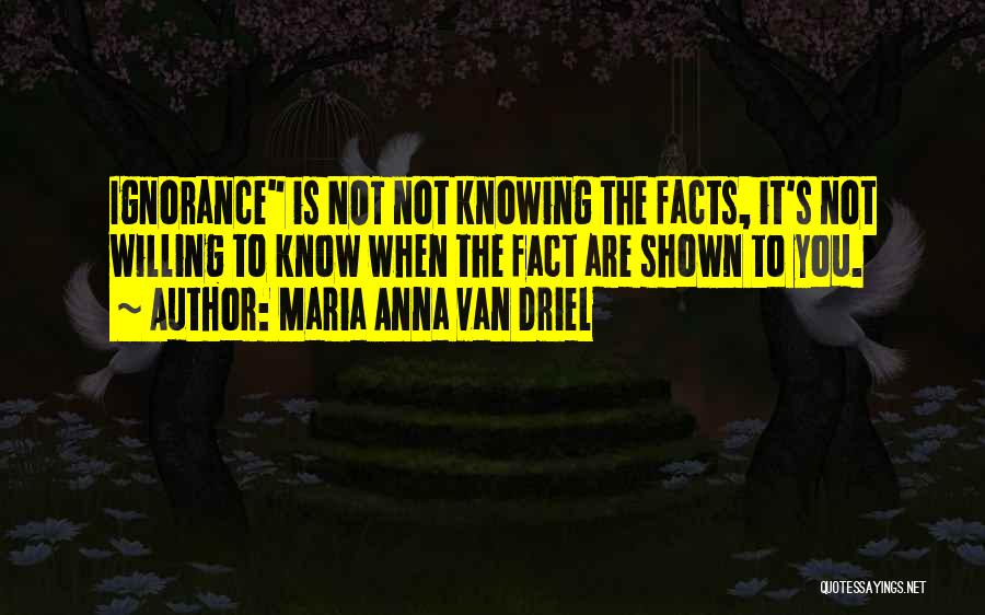 Maria Anna Van Driel Quotes: Ignorance Is Not Not Knowing The Facts, It's Not Willing To Know When The Fact Are Shown To You.