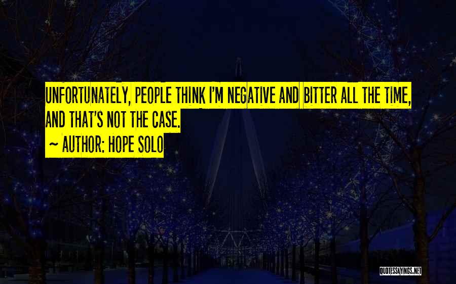 Hope Solo Quotes: Unfortunately, People Think I'm Negative And Bitter All The Time, And That's Not The Case.