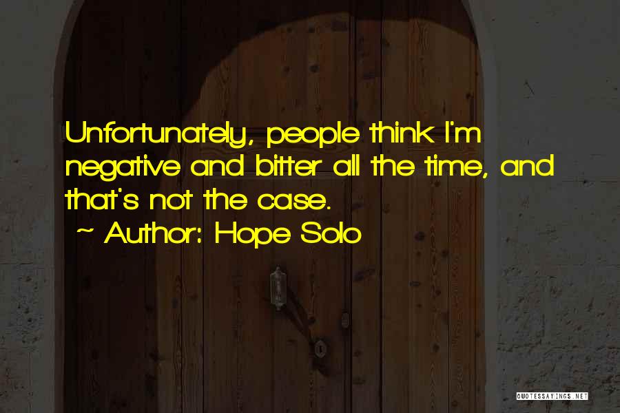 Hope Solo Quotes: Unfortunately, People Think I'm Negative And Bitter All The Time, And That's Not The Case.