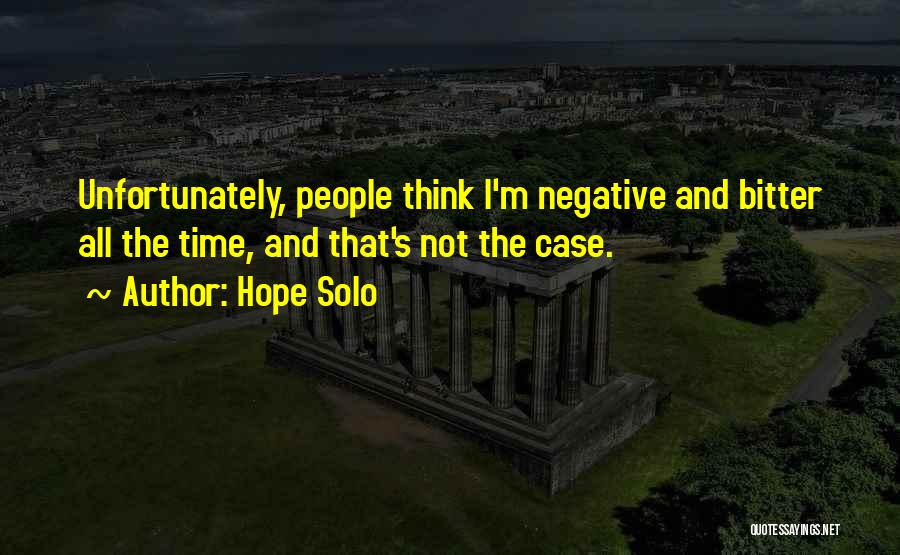 Hope Solo Quotes: Unfortunately, People Think I'm Negative And Bitter All The Time, And That's Not The Case.