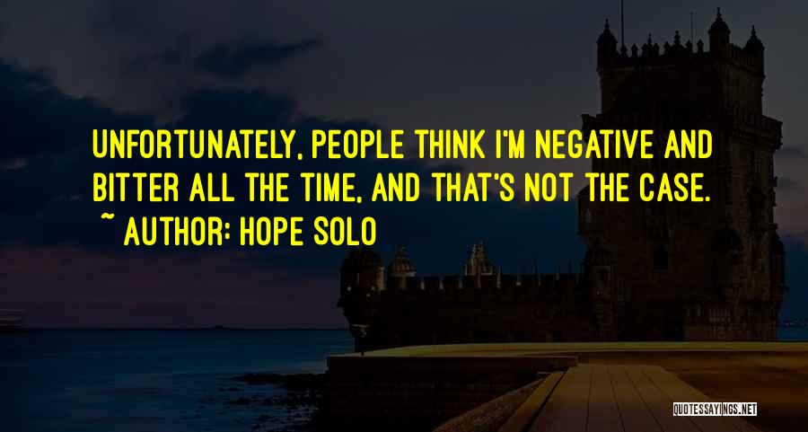 Hope Solo Quotes: Unfortunately, People Think I'm Negative And Bitter All The Time, And That's Not The Case.