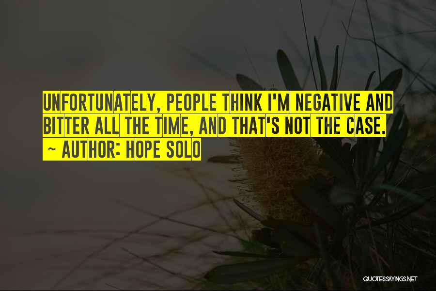 Hope Solo Quotes: Unfortunately, People Think I'm Negative And Bitter All The Time, And That's Not The Case.