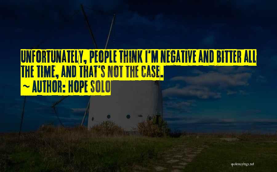 Hope Solo Quotes: Unfortunately, People Think I'm Negative And Bitter All The Time, And That's Not The Case.