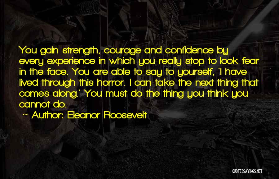 Eleanor Roosevelt Quotes: You Gain Strength, Courage And Confidence By Every Experience In Which You Really Stop To Look Fear In The Face.