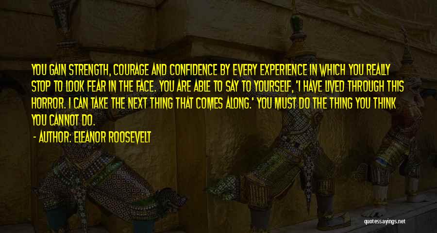 Eleanor Roosevelt Quotes: You Gain Strength, Courage And Confidence By Every Experience In Which You Really Stop To Look Fear In The Face.