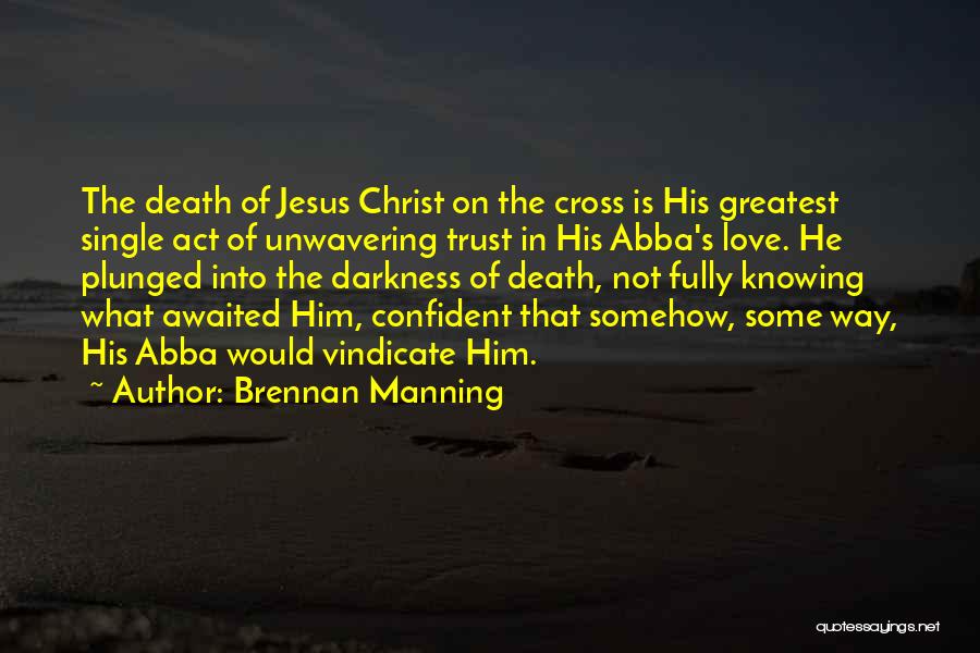 Brennan Manning Quotes: The Death Of Jesus Christ On The Cross Is His Greatest Single Act Of Unwavering Trust In His Abba's Love.