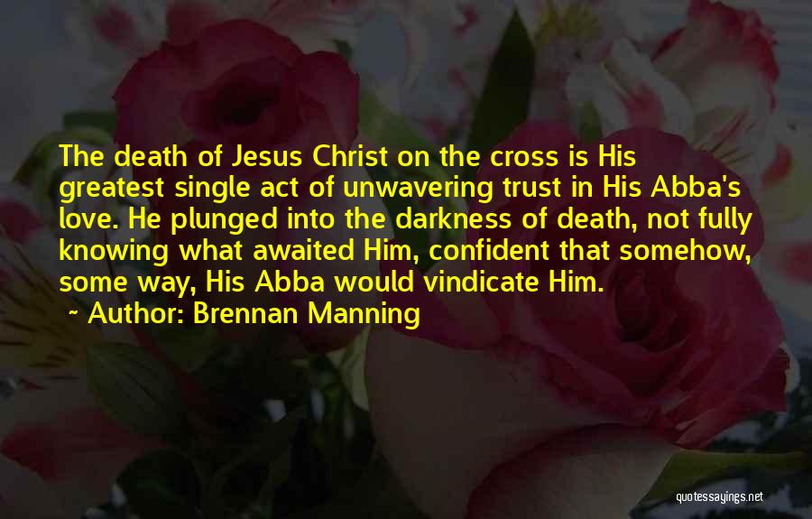 Brennan Manning Quotes: The Death Of Jesus Christ On The Cross Is His Greatest Single Act Of Unwavering Trust In His Abba's Love.