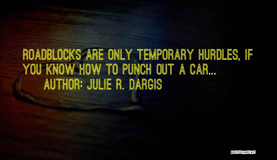 Julie R. Dargis Quotes: Roadblocks Are Only Temporary Hurdles, If You Know How To Punch Out A Car...