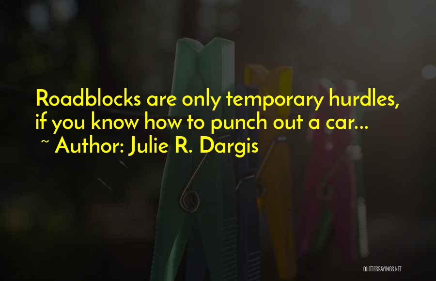 Julie R. Dargis Quotes: Roadblocks Are Only Temporary Hurdles, If You Know How To Punch Out A Car...