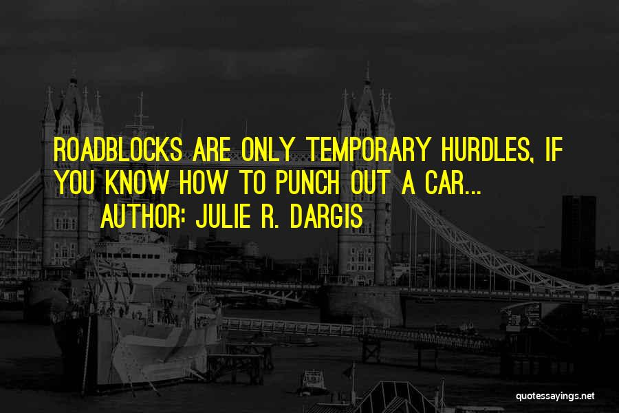 Julie R. Dargis Quotes: Roadblocks Are Only Temporary Hurdles, If You Know How To Punch Out A Car...