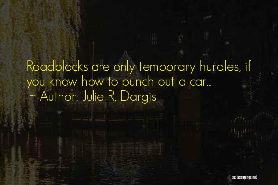 Julie R. Dargis Quotes: Roadblocks Are Only Temporary Hurdles, If You Know How To Punch Out A Car...