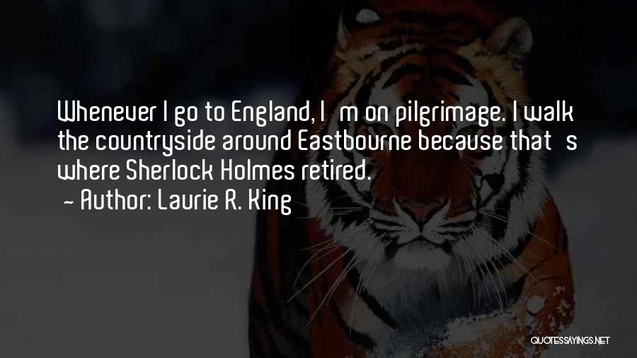 Laurie R. King Quotes: Whenever I Go To England, I'm On Pilgrimage. I Walk The Countryside Around Eastbourne Because That's Where Sherlock Holmes Retired.