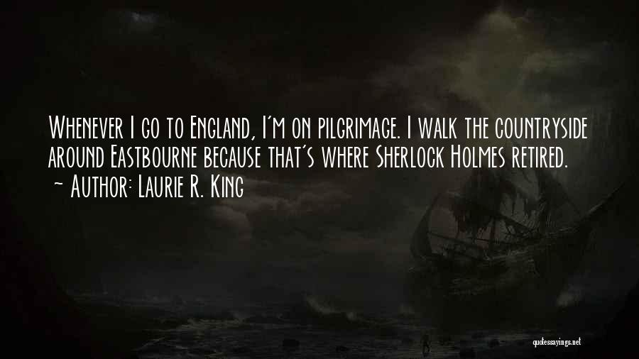 Laurie R. King Quotes: Whenever I Go To England, I'm On Pilgrimage. I Walk The Countryside Around Eastbourne Because That's Where Sherlock Holmes Retired.